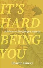 It's Hard Being You: A Primer on Being Happy Anyway