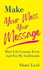 Make Your Mess Your Message: More Life Lessons From And For My Girlfriends