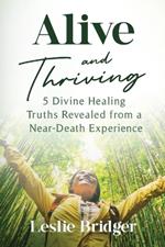 Alive and Thriving: 5 Divine Healing Truths Revealed from a Near-Death Experience