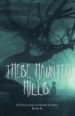 These Haunted Hills: A Collection of Short Stories Book 4