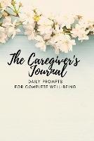 The Caregiver's Journal: Daily Prompts for Complete Well-Being