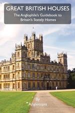 Great British Houses: The Anglophile's Guidebook to Britain's Stately Homes