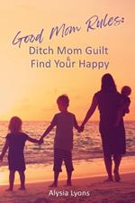 Good Mom Rules: Ditch Mom Guilt and Find Your Happy