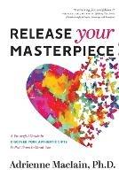 Release Your Masterpiece: A Powerful Guide To Discover Your Authentic Gifts And Put Them To Good Use