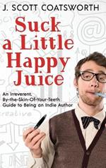 Suck a Little Happy Juice: An Irreverent, By-the-Skin-of-Your-Teeth Guide to Being an Indie Author