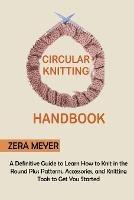 Circular Knitting Handbook: A Definitive Guide to Learn How to Knit in the Round Plus Patterns, Accessories, and Knitting Tools to Get You Started