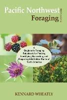 Pacific Northwest Foraging Field Guide: A Beginner's Foraging Guidebook for Finding, Identifying, Harvesting, and Preparing Wild Edible Plants of North America