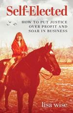 Self-Elected: How to Put Justice Over Profit and Soar in Business