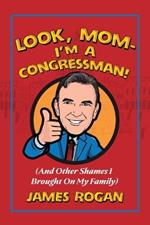 Look Mom! I'm a Congressman: (And Other Shames I Brought on My Family)
