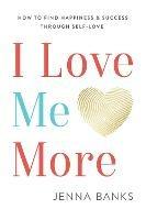 I Love Me More: How to Find Happiness and Success Through Self-Love