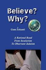 Believe? Why?: A Rational Road From Secularism To Observant Judaism