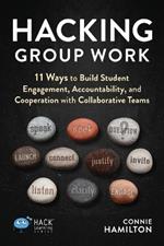 Hacking Group Work: 11 Ways to Build Student Engagement, Accountability, and Cooperation with Collaborative Teams