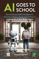 AI Goes to School: How to Harness Artificial Intelligence in Education to Prepare Students for the Future (And make you an even better teacher)