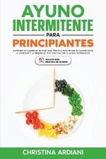 Ayuno Intermitente para Principiantes: Emprende un Cambio en 30 D?as: Gu?a Pr?ctica para Iniciar tu Camino Hacia el Bienestar y la P?rdida de Peso Efectiva con el Ayuno Intermitente Eficiente