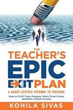 The Teacher's Epic Exit Plan: How to Fulfill Your Purpose, Work From Home, and Earn a Great Income -- A Heart-Centric Pathway to Freedom