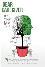 Dear Caregiver, It's Your Life Too: 71 Self-Care Tips To Manage Stress, Avoid Burnout & Find Joy Again While Caring For A Loved One