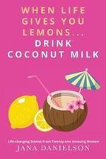 When Life Gives You Lemons... Drink Coconut Milk: Life-Changing Stories from Twenty-Two Amazing Women