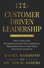 CUSTOMER DRIVEN LEADERSHIP: ?How To Win with ?Entrepreneurial Servant Leadership, ?Responsiveness to Client Data, & Constant Creativity