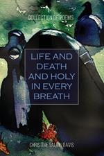 Life and Death And Holy in Every Breath: Collection of Poems