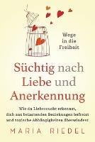 Suchtig nach Liebe und Anerkennung - Wege in die Freiheit -: Wie du Liebessucht erkennst, dich aus belastenden Beziehungen befreist und toxische Abhangigkeiten uberwindest