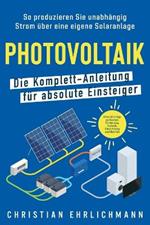 Photovoltaik - Die Komplett-Anleitung für absolute Einsteiger: So produzieren Sie unabhängig Strom über eine eigene Solaranlage. Alles Wichtige zu Kosten, Förderung, Technik, Einrichtung und Betrieb