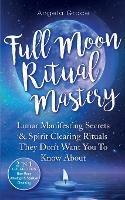 Full Moon Ritual Mastery: Lunar Manifesting Secrets & Spirit Clearing Rituals They Don't Want You To Know About (New Moon Astrology & Spiritual Cleansing - 2 in 1 Collection)