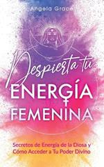 Despierta tu Energia Femenina: Secretos de Energia de la Diosa y Como Acceder a Tu Poder Divino