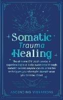 Somatic Trauma Healing: The At-Home DIY Crash Course in Experiencing True Body Awareness Through Somatic Secrets Anyone Can Do & Insider Techniques Your Therapist Doesn't Want You to Know About