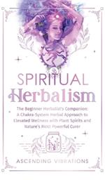 Spiritual Herbalism: The Beginner Herbalist's Companion: A Chakra-System Herbal Approach to Elevated Wellness with Plant Spirits and Nature's Most Powerful Curer