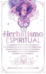 Herbalismo Espiritual: El compañero del herbolario principiante: Un enfoque herbal del sistema de chakras para alcanzar el bienestar elevado con el espíritu de las plantas y los medicamentos más poderosos de la naturaleza