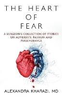 The Heart of Fear: A Surgeon's Collection of Stories on Adversity, Passion and Perseverance