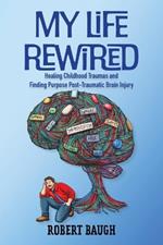 My Life Rewired: Healing Childhood Traumas and Finding Purpose Post-Traumatic Brain Injury