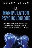 La Manipulation psychologique: Les techniques interdites susceptibles de manipuler, persuader, controler mentalement, et comment s'en proteger