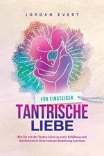 Tantrische Liebe fur Einsteiger: Wie Sie mit der Tantra-Lehre zu mehr Erfullung und Sinnlichkeit in Ihrer intimen Beziehung kommen