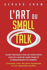 L'Art du Small Talk: Guide pratique pour les introvertis afin de vaincre leurs peurs et communiquer facilement. Comment creer des liens instantanes et une impression positive