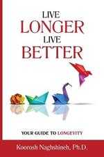Live Longer, Live Better: Your Guide to Longevity - Unlock the Science of Aging, Master Practical Strategies, and Maximize Your Health and Happiness for a Vibrant Life in Your Golden Years