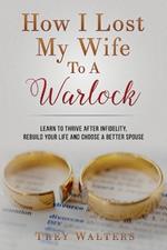 How I Lost My Wife to a Warlock: Learn To Thrive After Infidelity, Rebuild Your Life and Choose a Better Spouse