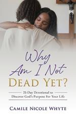 Why Am I Not Dead Yet?: 21-Day Devotional to Discover God's Purpose for Your Life