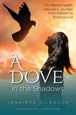 A Dove in the Shadows: My Mental Health Recovery Journey from Patient to Professional: My Mental Health Recovery Journey from