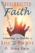 Resurrected Faith Winning the Battle to Live What You Believe