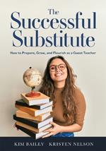 The Successful Substitute: How to Prepare, Grow, and Flourish as a Guest Teacher (Practical Tips, Teaching Strategies, and Classroom Activities for Successful Substitute Teaching)