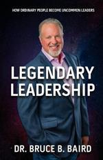 Legendary Leadership: How Ordinary People Become Uncommon Leaders