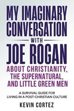 My Imaginary Conversation with Joe Rogan About Christianity, the Supernatural, and Little Green Men: A Survival Guide for Living in a Post-Christian Culture