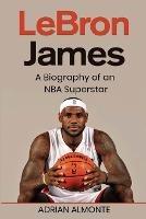 LeBron James: A Biography of an NBA Superstar