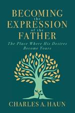 Becoming the Expression of the Father: The Place Where His Desires Become Yours