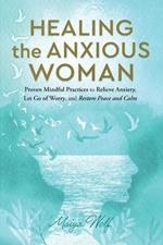 Healing the Anxious Woman- Proven Mindful Practices to Relieve Anxiety, Let Go of Worry, and Restore Peace and Calm