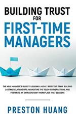 Building Trust for First-Time Managers: The New Manager's Guide to Leading a Highly Effective Team, Building Lasting Relationships Through Tough Conversations, and Fostering an Extraordinary Workplace