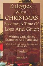 Eulogies When Christmas Becomes A Time Of Loss And Grief: Writing Guidelines, Examples And Templates: With Tips For Grieving, Healing And Moving On