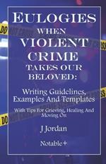 Eulogies When Violent Crime Takes Our Beloved: Writing Guidelines, Examples And Templates: With Tips For Grieving, Healing And Moving On