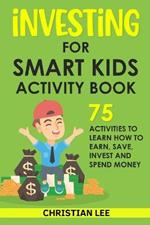 Investing for Smart Kids Activity Book: 75 Activities To Learn How To Earn, Save, Invest and Spend Money: 75 Activities To Learn How To Earn, Save, G: 75 Activities To Learn How To Save
